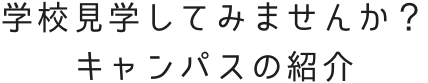 学校見学してみては？キャンパスの紹介