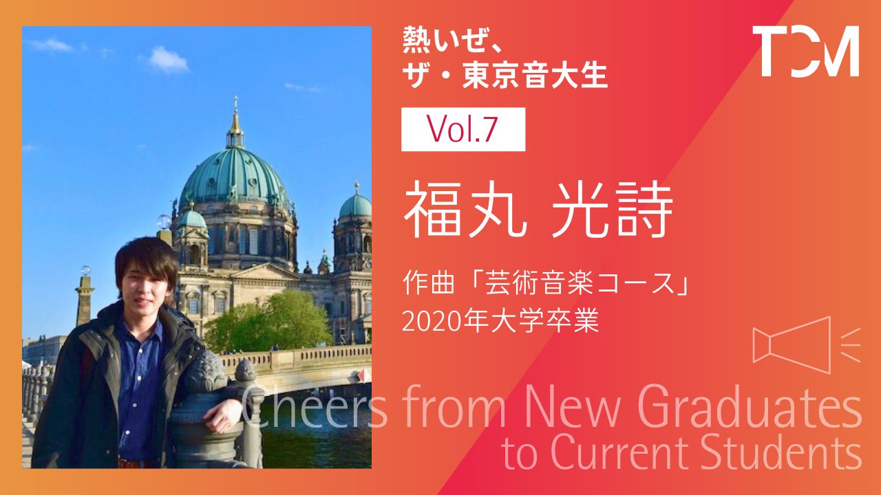 【新卒業生から新1年生へ ～熱いぜ、ザ・東京音大生～】第7回 福丸光詩さん