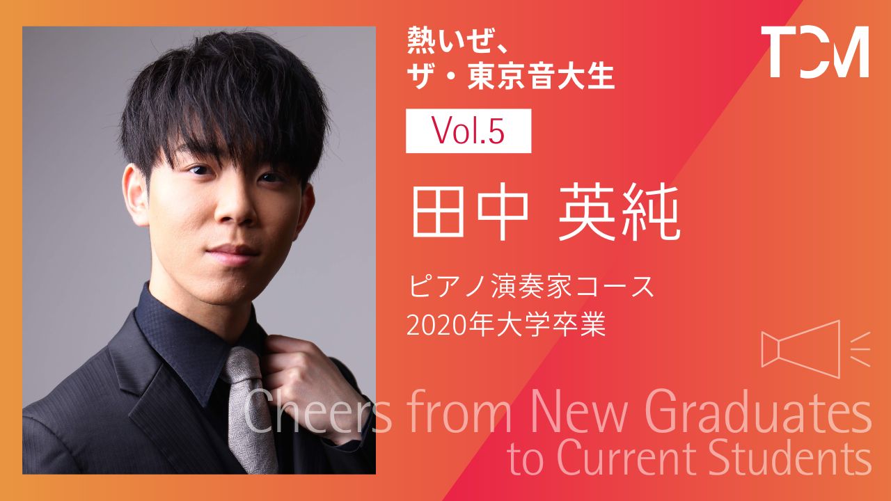 【新卒業生から新1年生へ ～熱いぜ、ザ・東京音大生～】第5回 田中英純さん